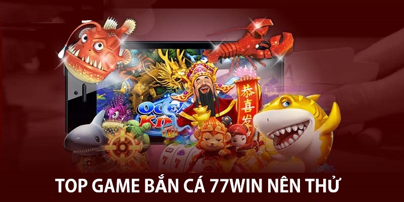 Top game bắn cá 77Win không nên bỏ qua